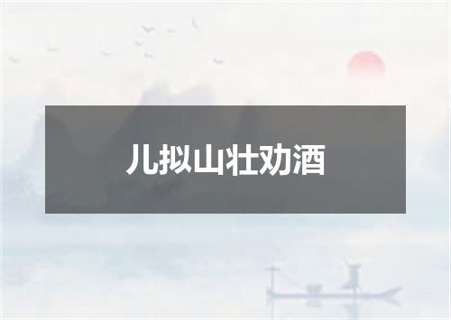 儿拟山壮劝酒