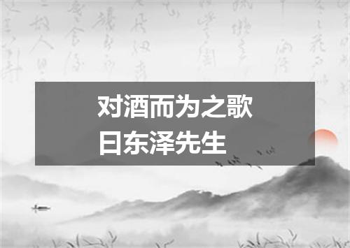 对酒而为之歌曰东泽先生