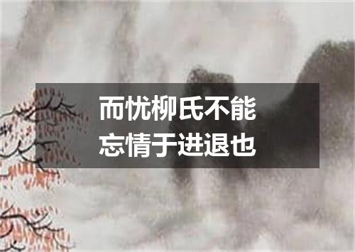 而忧柳氏不能忘情于进退也
