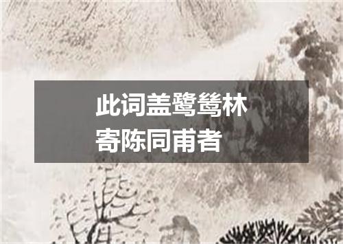 此词盖鹭鸶林寄陈同甫者