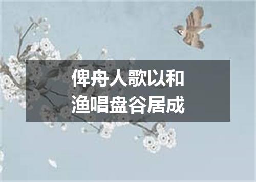俾舟人歌以和渔唱盘谷居成
