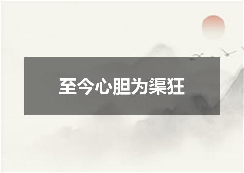 至今心胆为渠狂