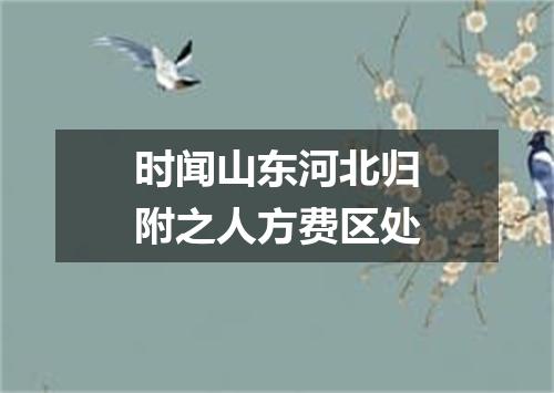 时闻山东河北归附之人方费区处