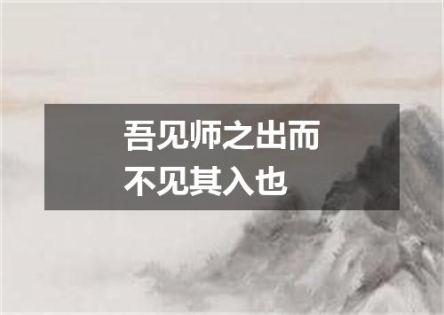 吾见师之出而不见其入也