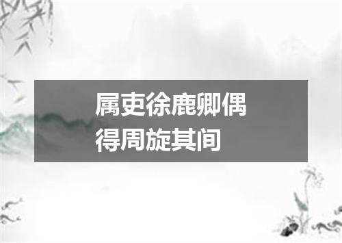 属吏徐鹿卿偶得周旋其间