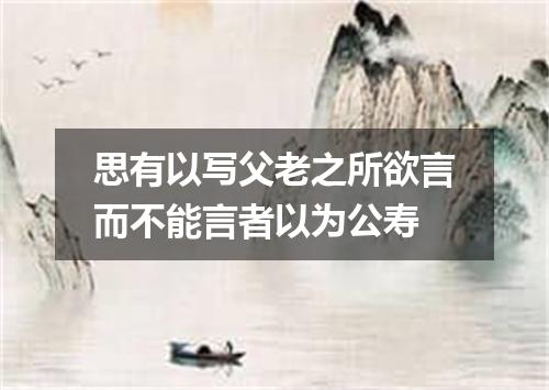 思有以写父老之所欲言而不能言者以为公寿