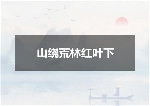 山绕荒林红叶下