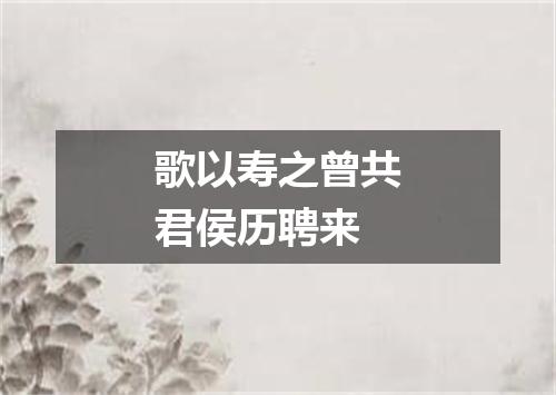 歌以寿之曾共君侯历聘来