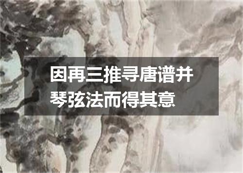 因再三推寻唐谱并琴弦法而得其意