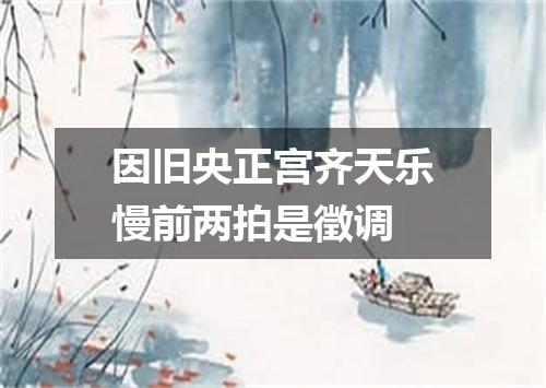 因旧央正宫齐天乐慢前两拍是徵调