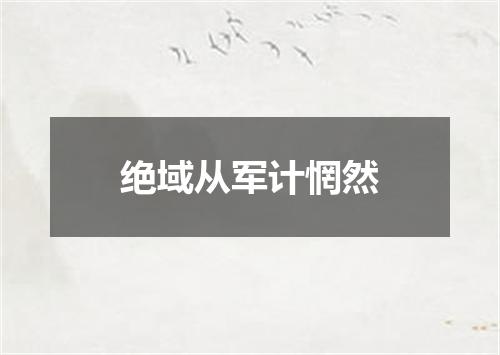 绝域从军计惘然