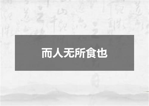 而人无所食也