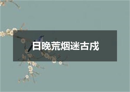 日晚荒烟迷古戍