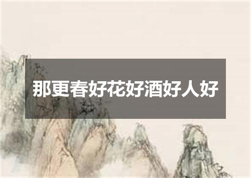 那更春好花好酒好人好