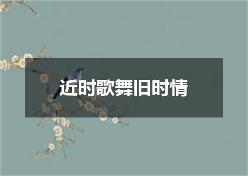 近时歌舞旧时情