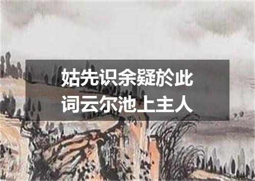 姑先识余疑於此词云尔池上主人