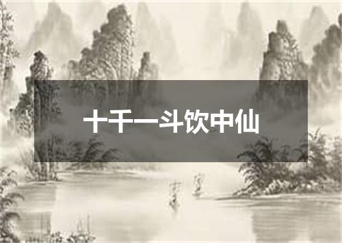 十千一斗饮中仙