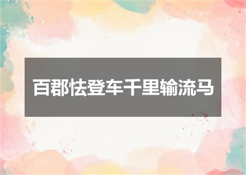 百郡怯登车千里输流马