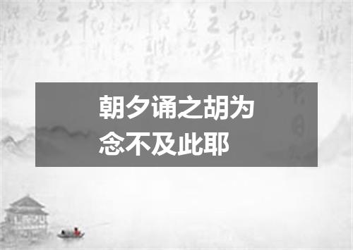 朝夕诵之胡为念不及此耶