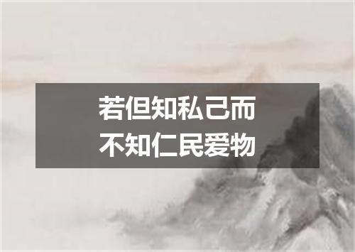 若但知私己而不知仁民爱物