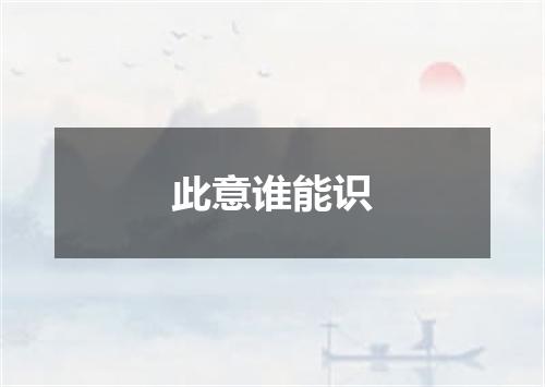 此意谁能识