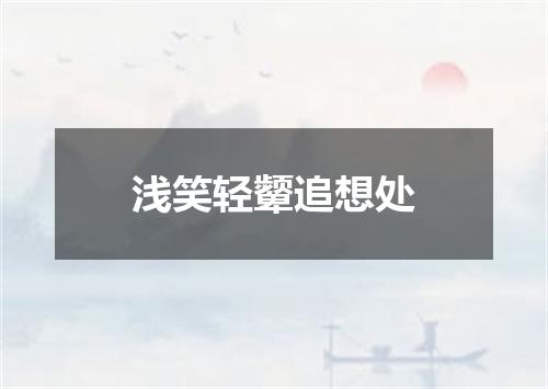 浅笑轻颦追想处