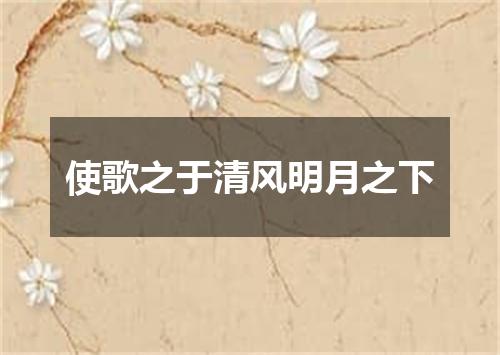 使歌之于清风明月之下