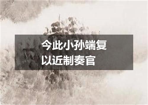 今此小孙端复以近制奏官