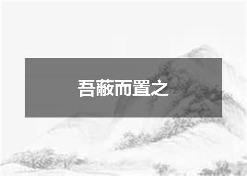 吾蔽而置之