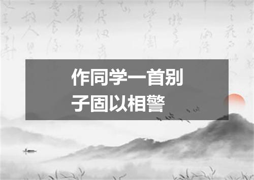 作同学一首别子固以相警