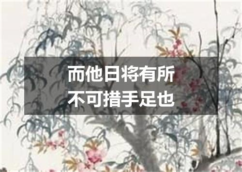 而他日将有所不可措手足也