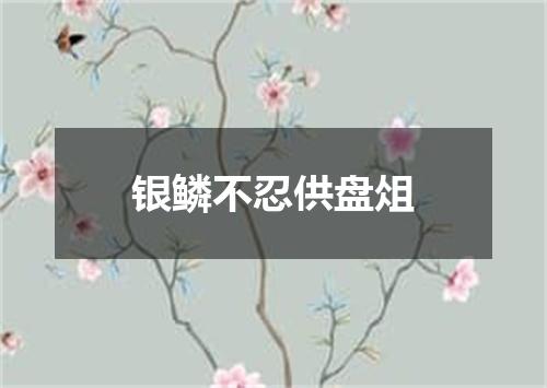 银鳞不忍供盘俎