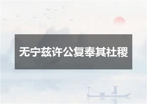 无宁兹许公复奉其社稷