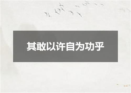 其敢以许自为功乎