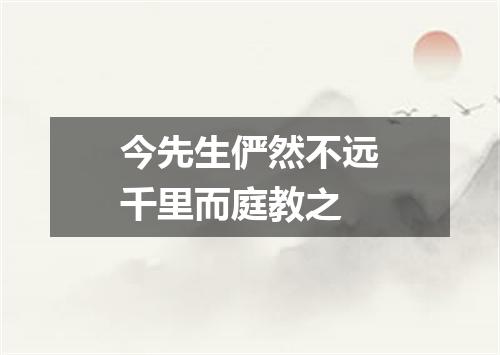 今先生俨然不远千里而庭教之