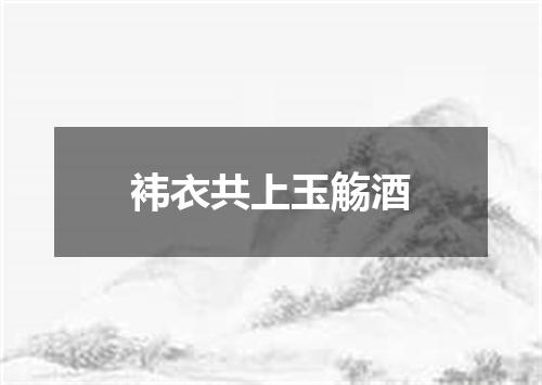 袆衣共上玉觞酒