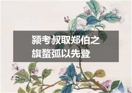 颍考叔取郑伯之旗蝥弧以先登