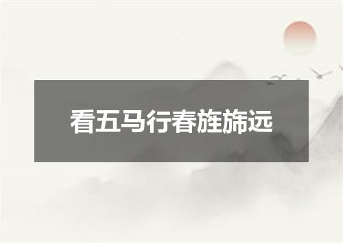 看五马行春旌旆远