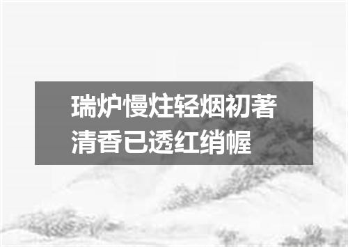 瑞炉慢炷轻烟初著清香已透红绡幄