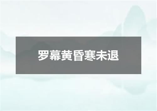 罗幕黄昏寒未退