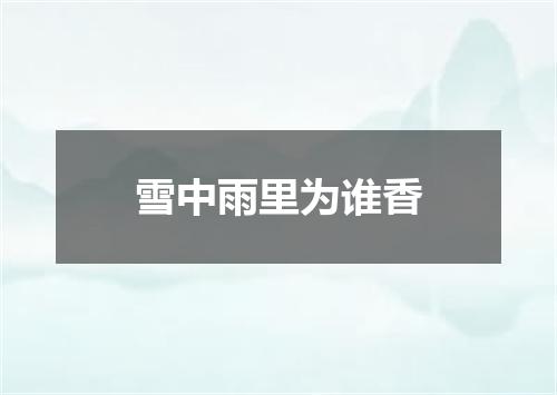 雪中雨里为谁香