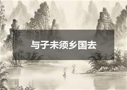 与子未须乡国去
