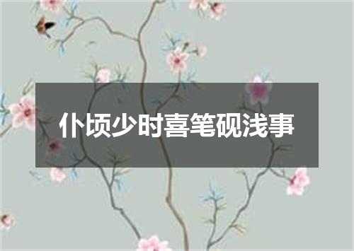 仆顷少时喜笔砚浅事