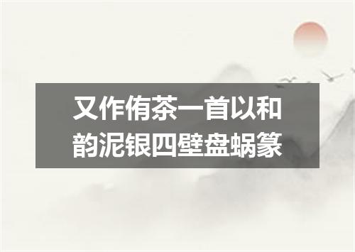 又作侑茶一首以和韵泥银四壁盘蜗篆