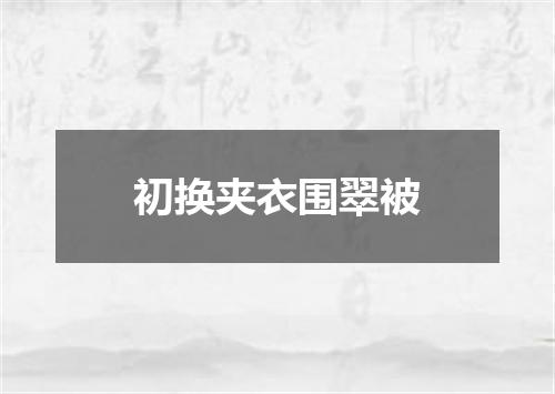 初换夹衣围翠被