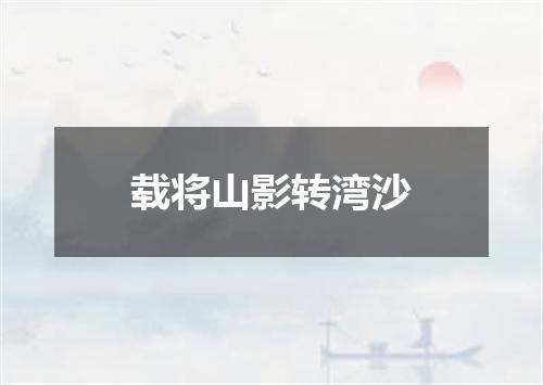 载将山影转湾沙