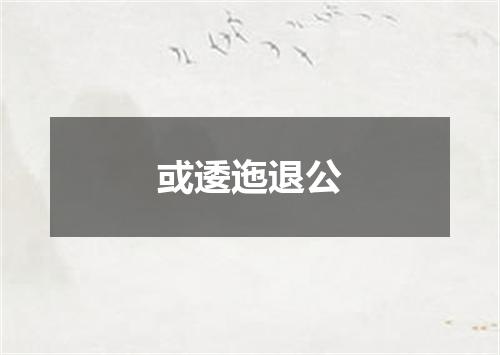 或逶迤退公