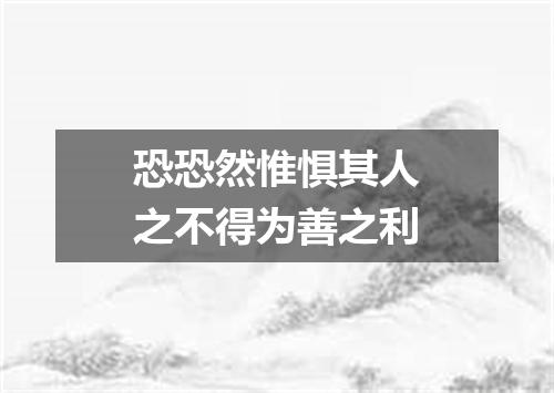恐恐然惟惧其人之不得为善之利