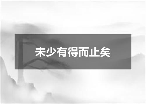 未少有得而止矣