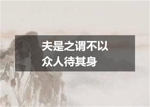 夫是之谓不以众人待其身